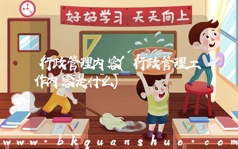 行政管理内容(行政管理工作内容是什么)