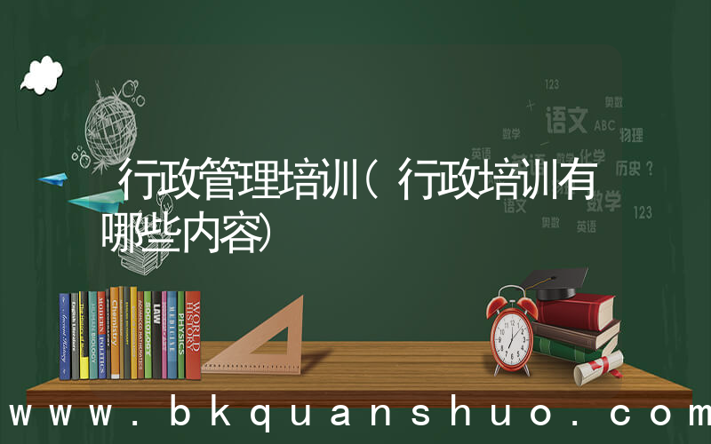 行政管理培训(行政培训有哪些内容)