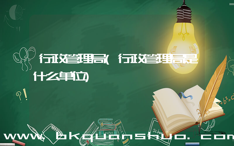 行政管理局(行政管理局是什么单位)