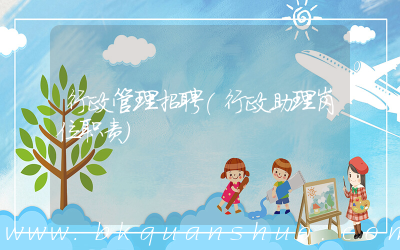 行政管理招聘(行政助理岗位职责)
