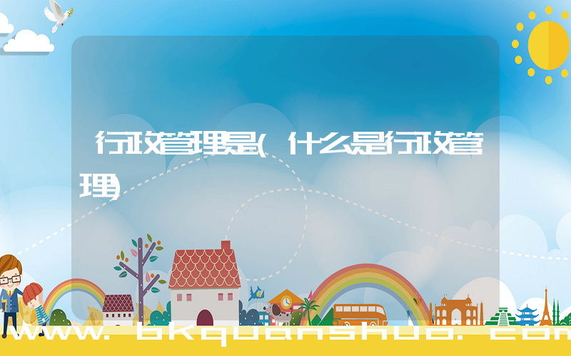 行政管理是(什么是行政管理)