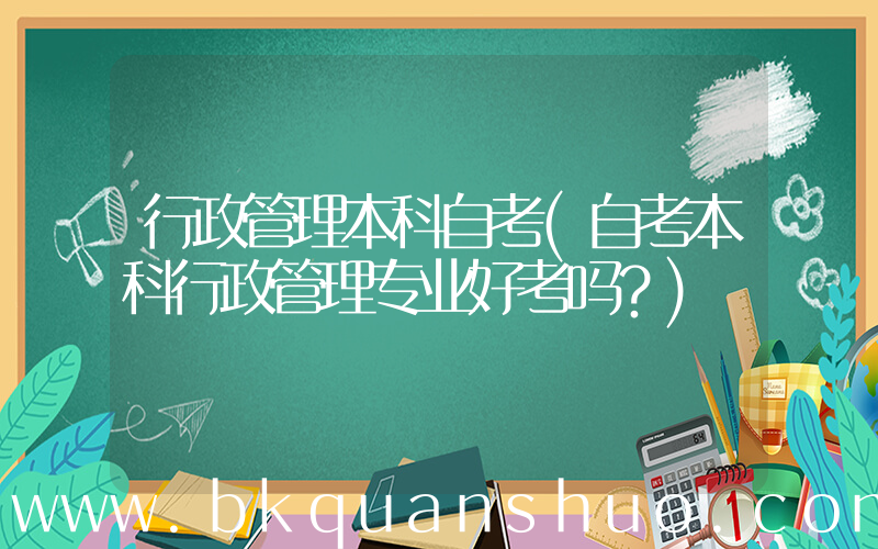 行政管理本科自考(自考本科行政管理专业好考吗？)