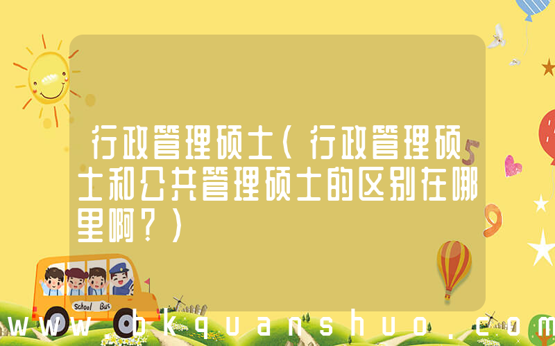 行政管理硕士(行政管理硕士和公共管理硕士的区别在哪里啊？)