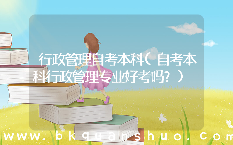 行政管理自考本科(自考本科行政管理专业好考吗？)