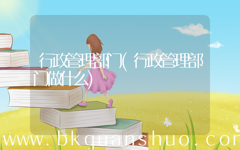 行政管理部门(行政管理部门做什么)