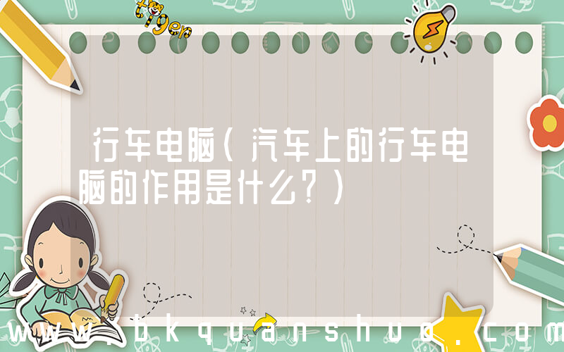 行车电脑(汽车上的行车电脑的作用是什么？)