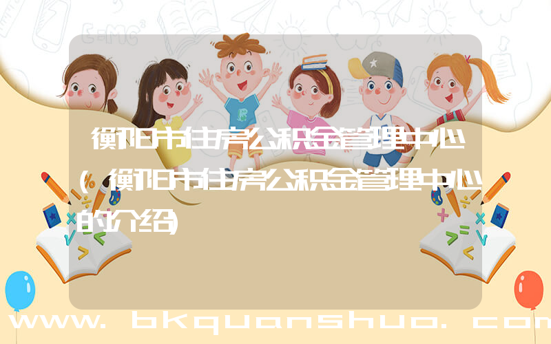 衡阳市住房公积金管理中心(衡阳市住房公积金管理中心的介绍)