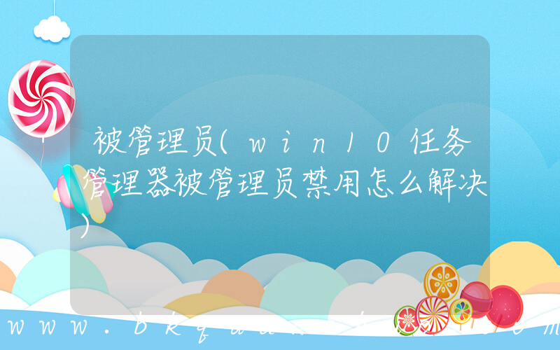 被管理员(win10任务管理器被管理员禁用怎么解决)