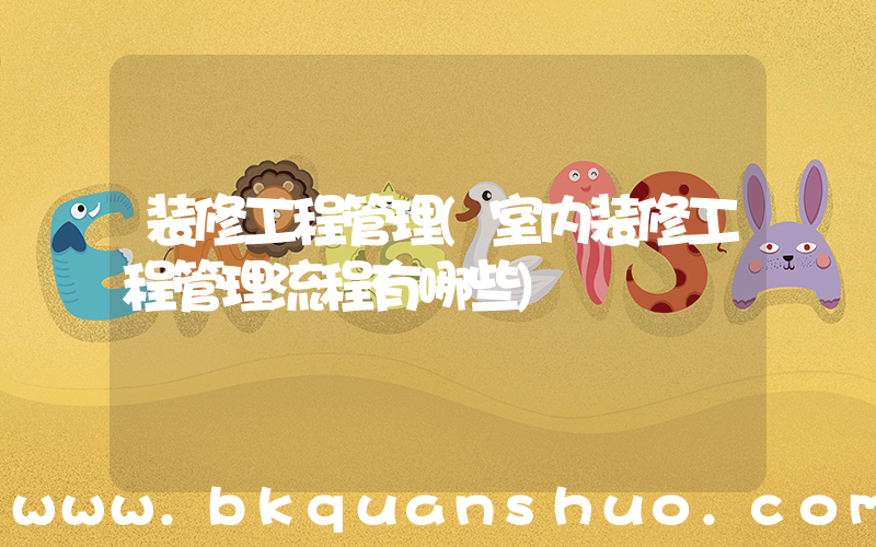 装修工程管理(室内装修工程管理流程有哪些)