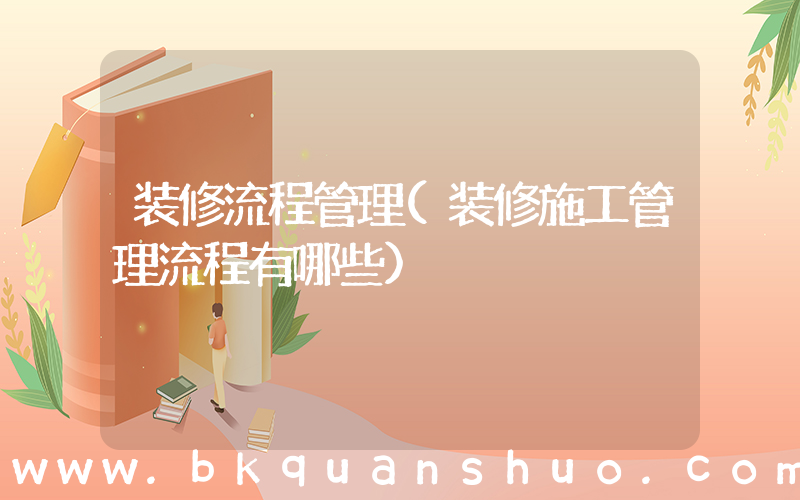 装修流程管理(装修施工管理流程有哪些)