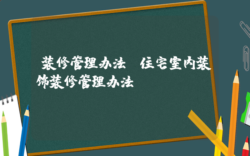 装修管理办法(住宅室内装饰装修管理办法)