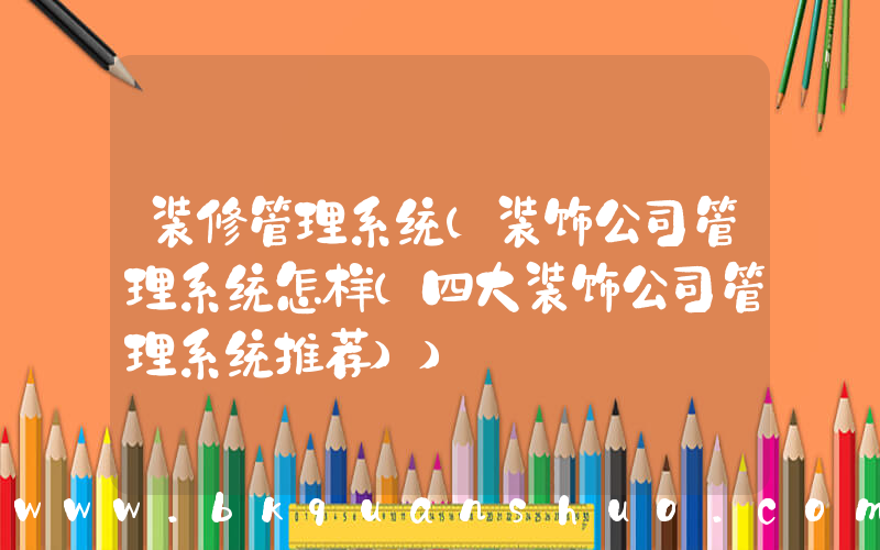 装修管理系统(装饰公司管理系统怎样(四大装饰公司管理系统推荐))