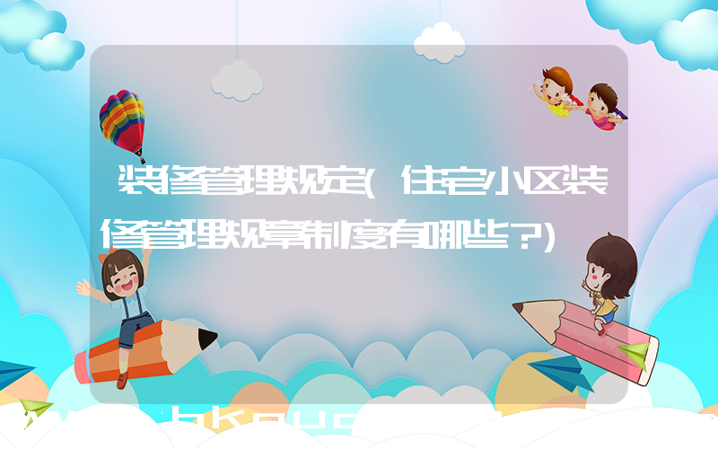 装修管理规定(住宅小区装修管理规章制度有哪些？)