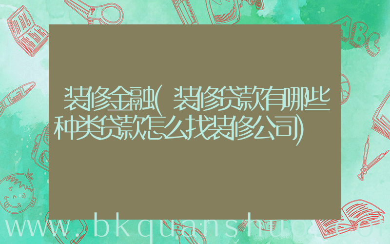 装修金融(装修贷款有哪些种类贷款怎么找装修公司)