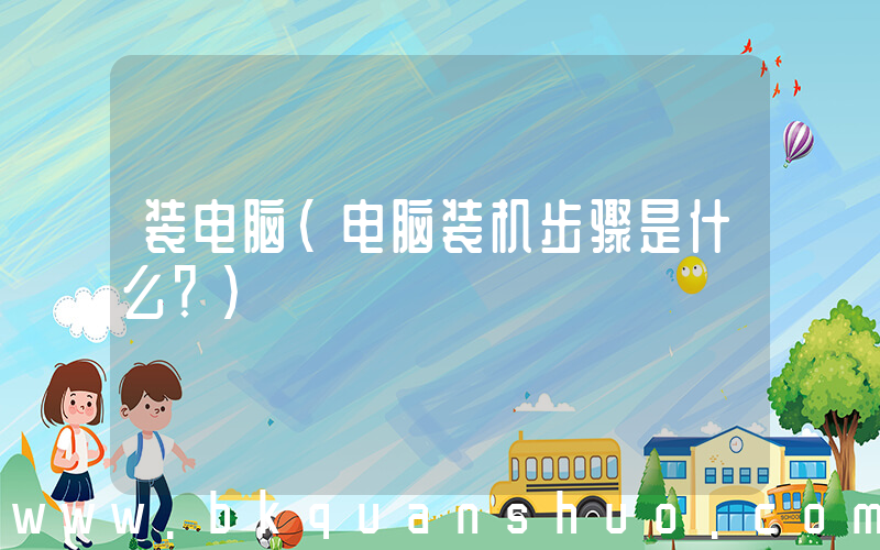 装电脑(电脑装机步骤是什么？)