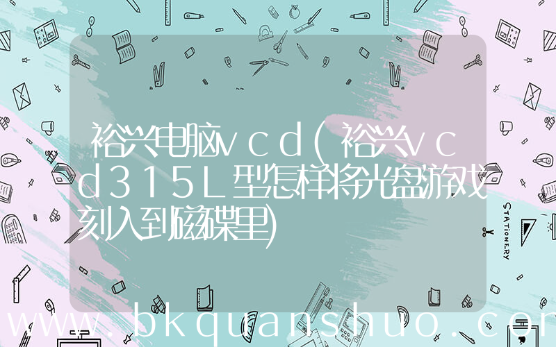 裕兴电脑vcd(裕兴vcd315L型怎样将光盘游戏刻入到磁碟里)