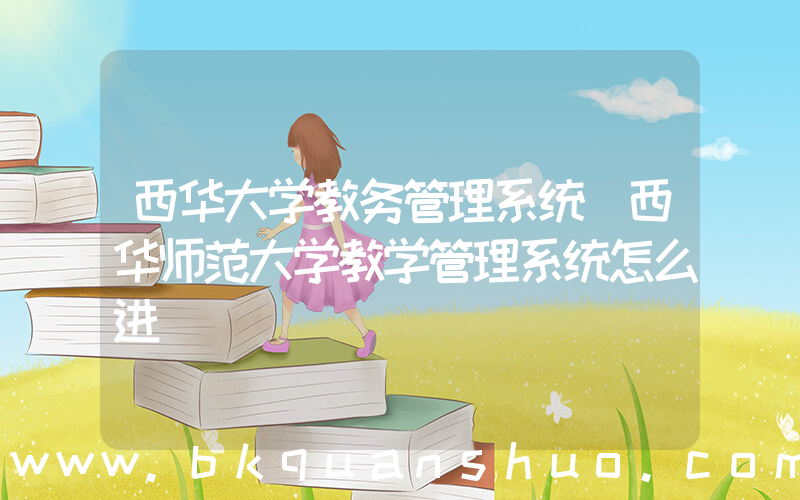 西华大学教务管理系统(西华师范大学教学管理系统怎么进)