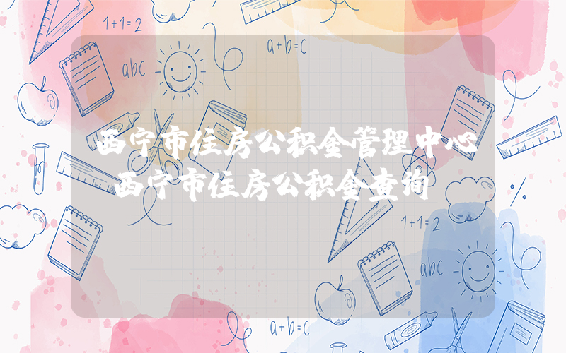西宁市住房公积金管理中心(西宁市住房公积金查询)