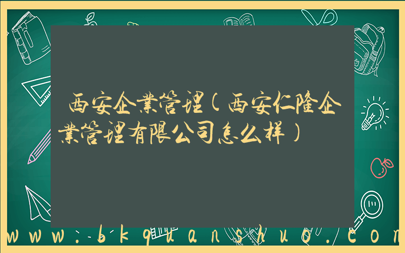 西安企业管理(西安仁隆企业管理有限公司怎么样)