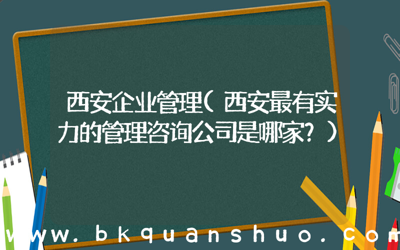 西安企业管理(西安最有实力的管理咨询公司是哪家？)