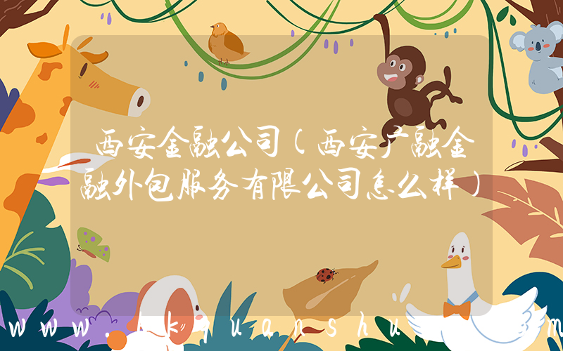 西安金融公司(西安广融金融外包服务有限公司怎么样)