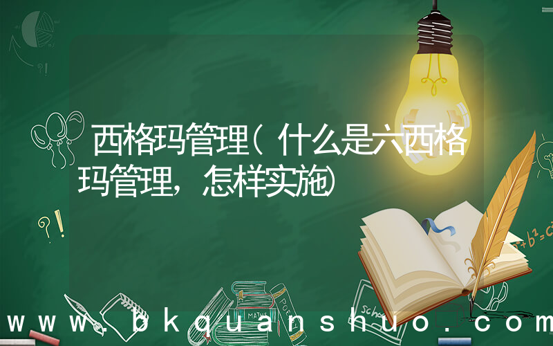 西格玛管理(什么是六西格玛管理，怎样实施)