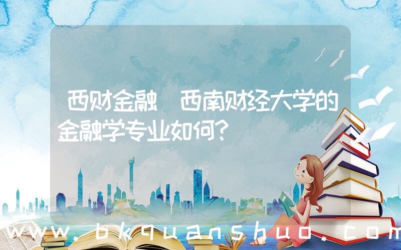 西财金融(西南财经大学的金融学专业如何？)