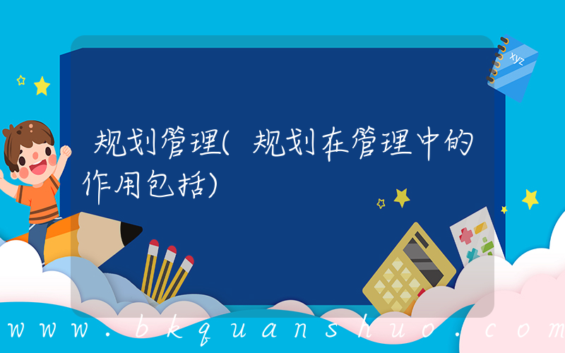 规划管理(规划在管理中的作用包括)