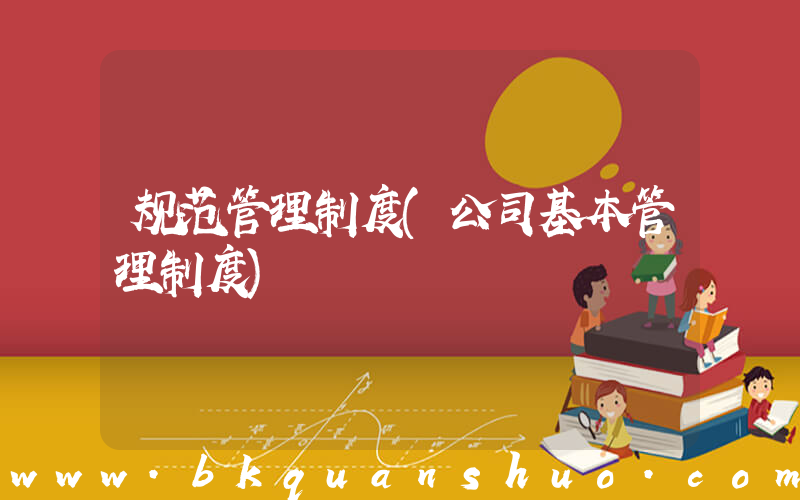规范管理制度(公司基本管理制度)