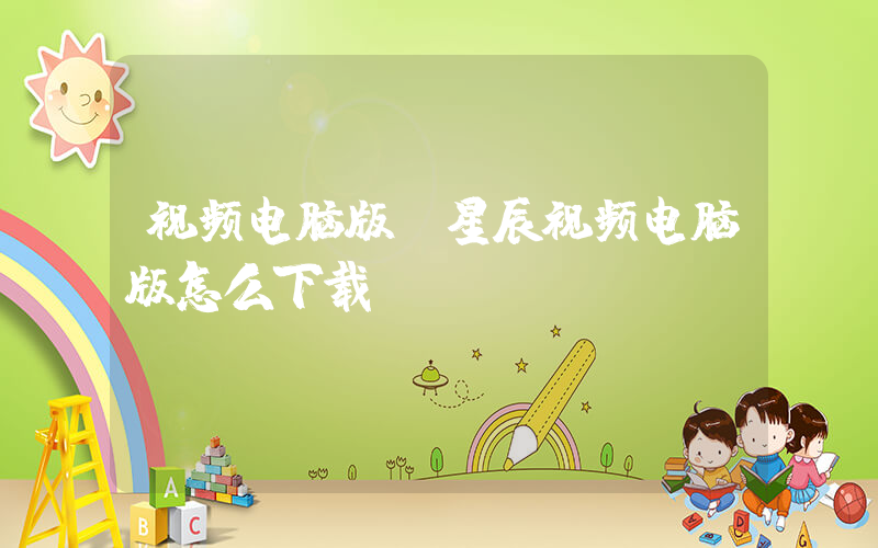 视频电脑版(星辰视频电脑版怎么下载)