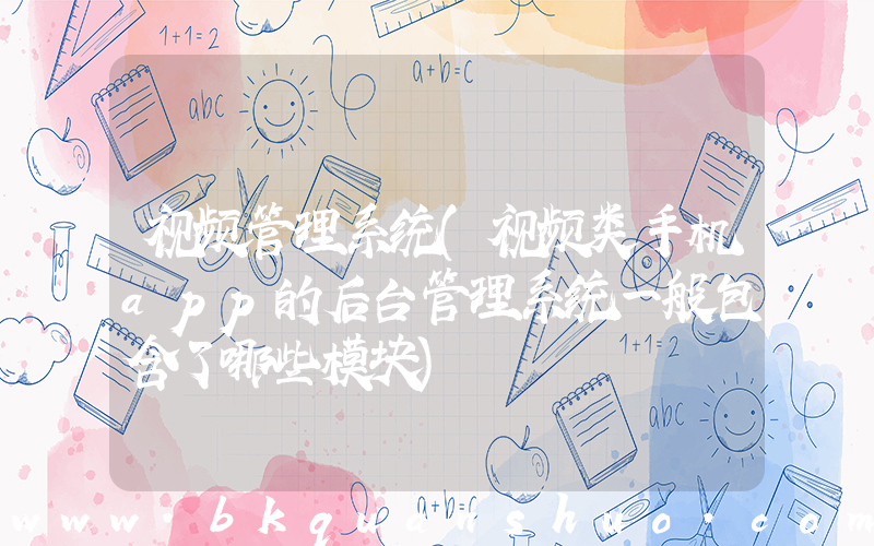 视频管理系统(视频类手机app的后台管理系统一般包含了哪些模块)