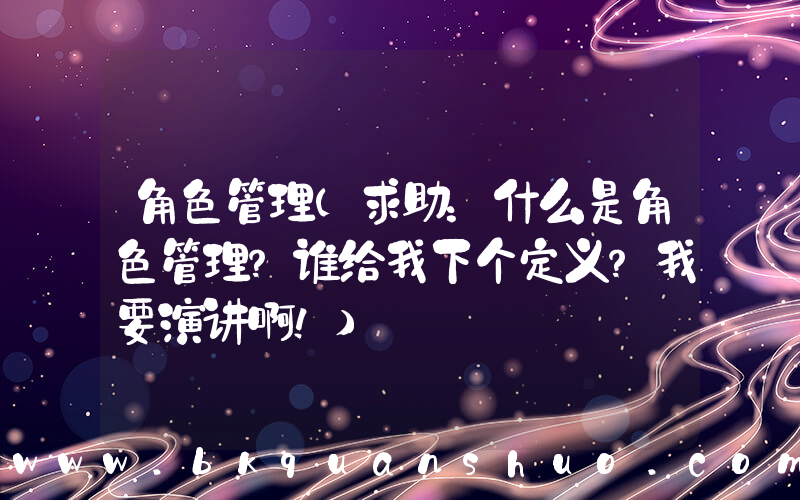 角色管理(求助：什么是角色管理？谁给我下个定义？我要演讲啊！)