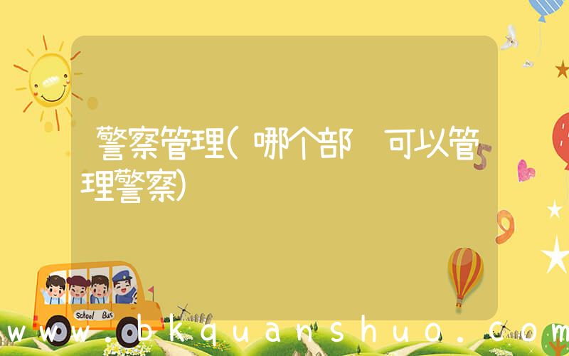 警察管理(哪个部门可以管理警察)
