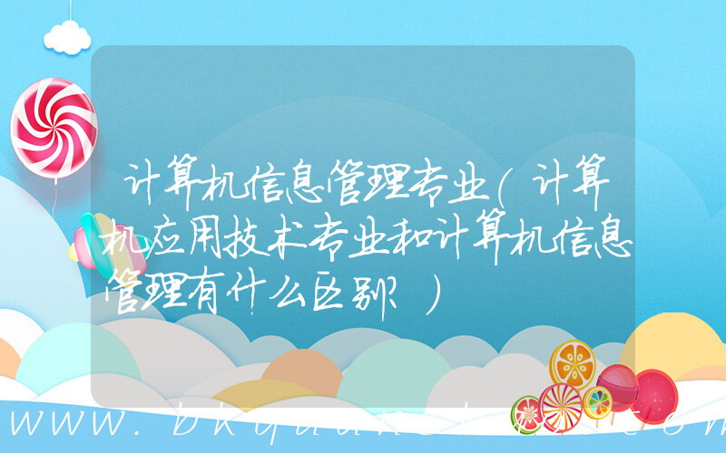 计算机信息管理专业(计算机应用技术专业和计算机信息管理有什么区别？)