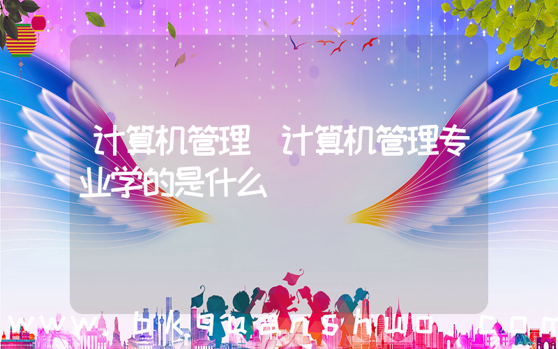 计算机管理(计算机管理专业学的是什么)