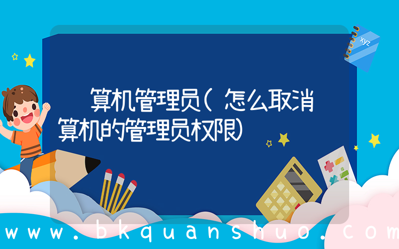 计算机管理员(怎么取消计算机的管理员权限)