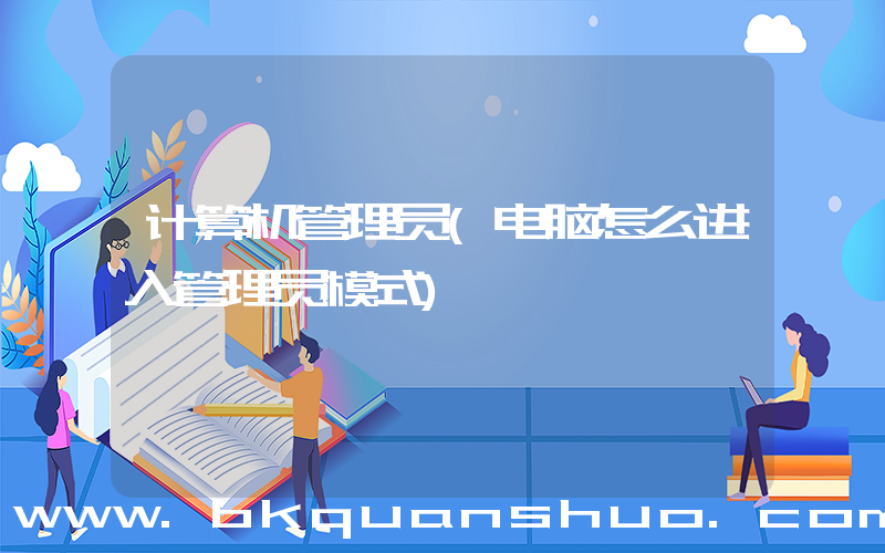 计算机管理员(电脑怎么进入管理员模式)