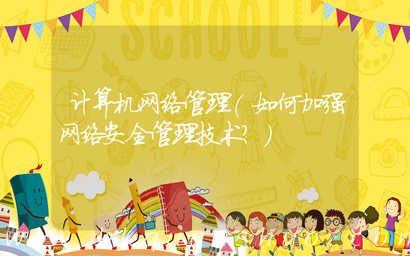 计算机网络管理(如何加强网络安全管理技术？)