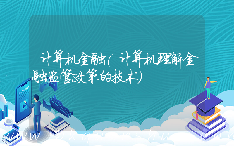 计算机金融(计算机理解金融监管政策的技术)