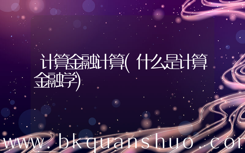 计算金融计算(什么是计算金融学)