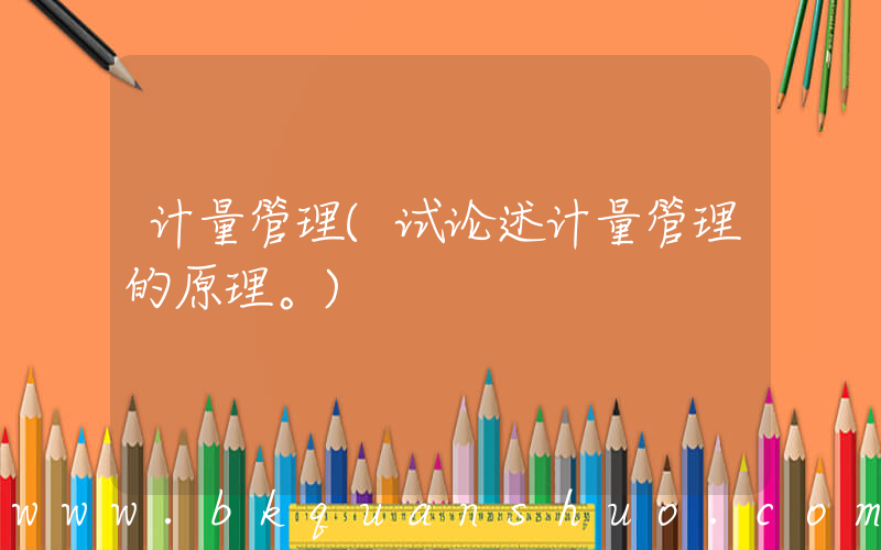 计量管理(试论述计量管理的原理。)
