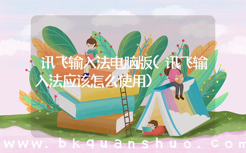 讯飞输入法电脑版(讯飞输入法应该怎么使用)
