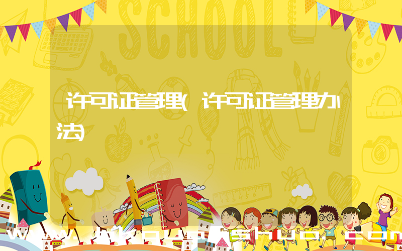 许可证管理(许可证管理办法)
