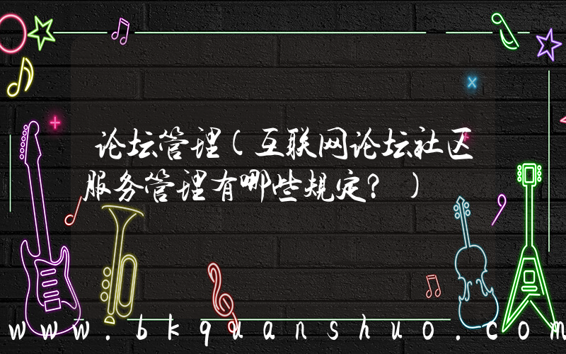 论坛管理(互联网论坛社区服务管理有哪些规定？)