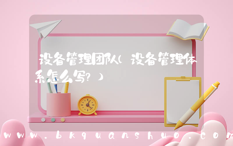 设备管理团队(设备管理体系怎么写？)