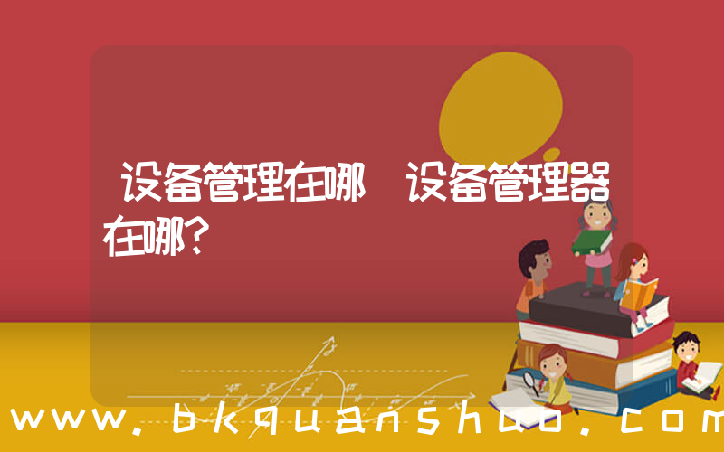 设备管理在哪(设备管理器在哪？)
