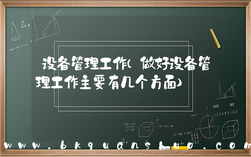 设备管理工作(做好设备管理工作主要有几个方面)