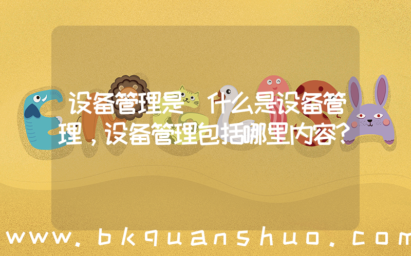 设备管理是(什么是设备管理，设备管理包括哪里内容？)