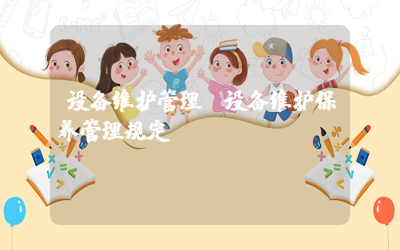 设备维护管理(设备维护保养管理规定？)