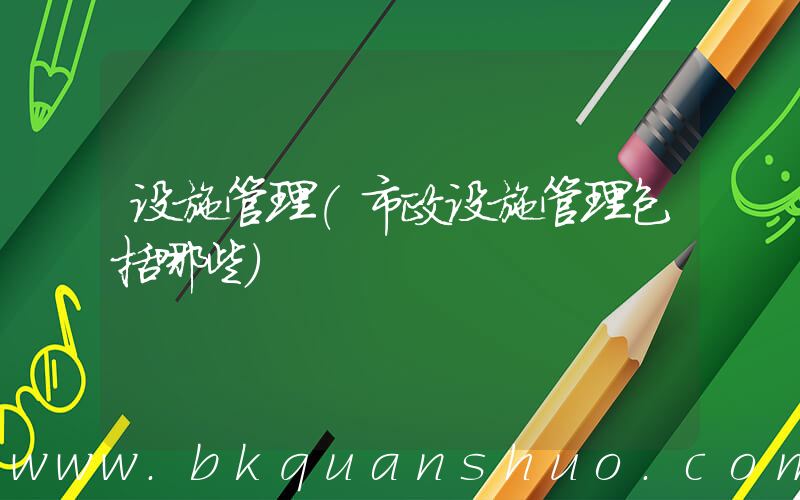 设施管理(市政设施管理包括哪些)